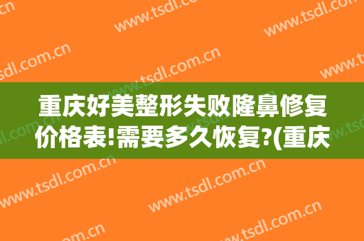 重庆好美整形失败隆鼻修复价格表!需要多久恢复?(重庆双眼皮整形修复多少钱)