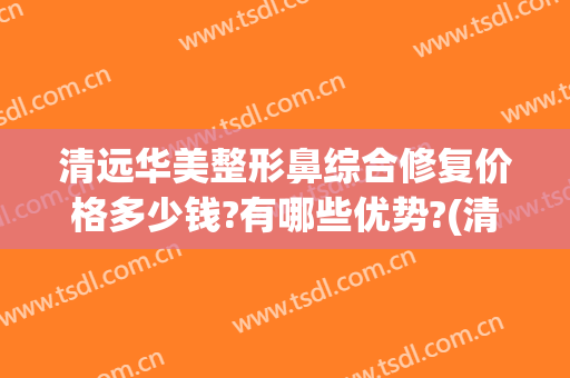 清远华美整形鼻综合修复价格多少钱?有哪些优势?(清远华美整形外科门诊部价格表)