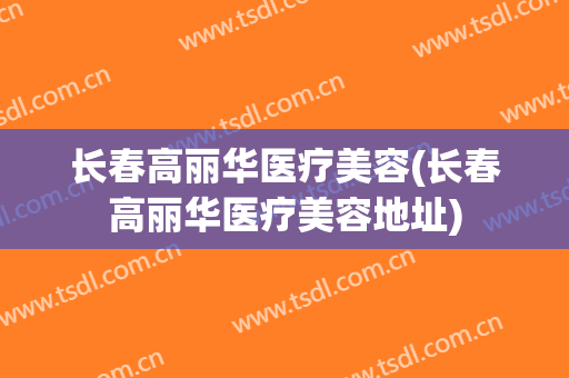 长春高丽华医疗美容(长春高丽华医疗美容地址)