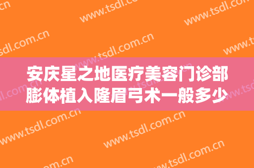 安庆星之地医疗美容门诊部膨体植入隆眉弓术一般多少费用?好不好?(安庆星之地医疗美容怎么样)