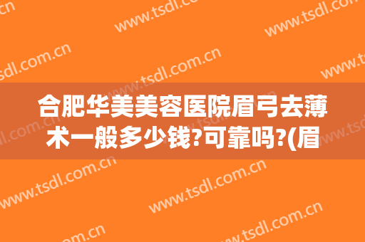 合肥华美美容医院眉弓去薄术一般多少钱?可靠吗?(眉弓去薄术价格)