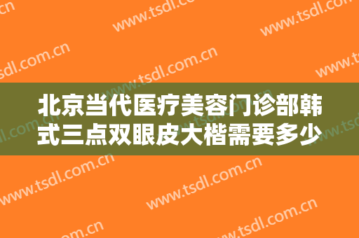 北京当代医疗美容门诊部韩式三点双眼皮大楷需要多少钱?效果怎么样?