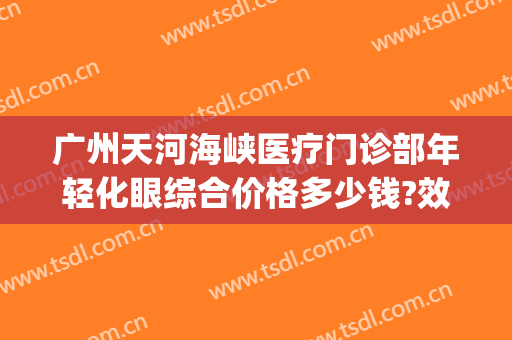 广州天河海峡医疗门诊部年轻化眼综合价格多少钱?效果怎么样?(广州海峡医美怎么样)