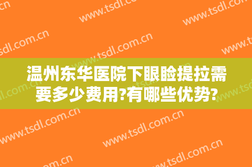 温州东华医院下眼睑提拉需要多少费用?有哪些优势?