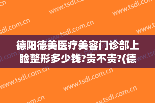 德阳德美医疗美容门诊部上睑整形多少钱?贵不贵?(德阳市德美整形医院)