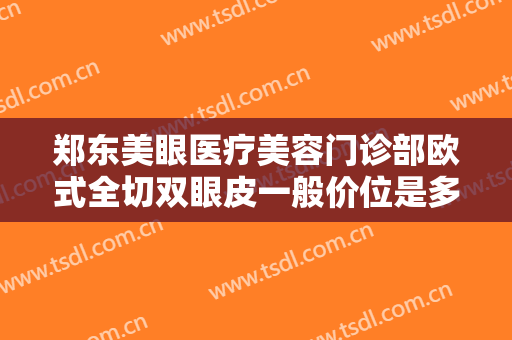 郑东美眼医疗美容门诊部欧式全切双眼皮一般价位是多少钱?效果怎么样?