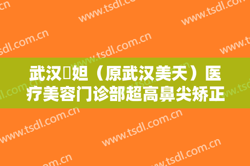 武汉媄妲（原武汉美天）医疗美容门诊部超高鼻尖矫正术价格多少钱?靠谱吗?