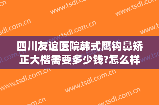 四川友谊医院韩式鹰钩鼻矫正大楷需要多少钱?怎么样?(鹰钩鼻矫正大概需要多少钱)
