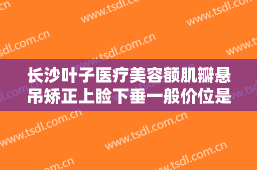 长沙叶子医疗美容额肌瓣悬吊矫正上睑下垂一般价位是多少?贵不贵?