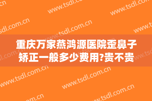 重庆万家燕鸿源医院歪鼻子矫正一般多少费用?贵不贵?(重庆万家燕整形医院)