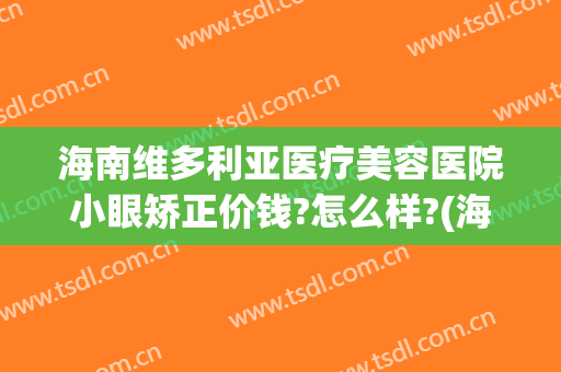 海南维多利亚医疗美容医院小眼矫正价钱?怎么样?(海南维多利亚医疗美容医院小眼矫正价钱?怎么样呢)