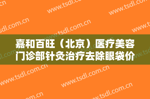 嘉和百旺（北京）医疗美容门诊部针灸治疗去除眼袋价钱?多长时间恢复?