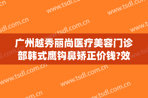 广州越秀丽尚医疗美容门诊部韩式鹰钩鼻矫正价钱?效果怎么样?(广州丽尚医疗整形)