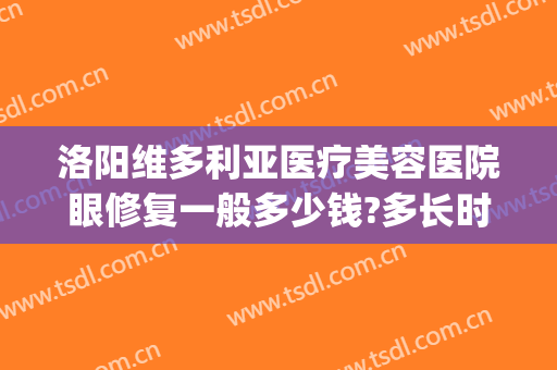 洛阳维多利亚医疗美容医院眼修复一般多少钱?多长时间恢复?(洛阳维多利亚整形医院)