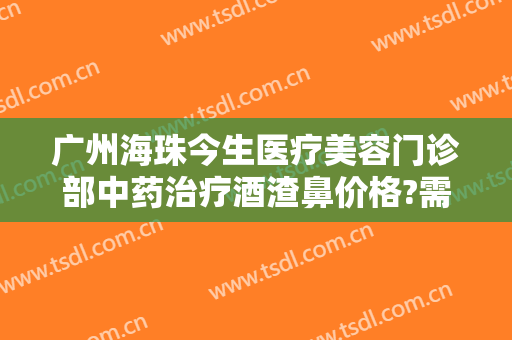 广州海珠今生医疗美容门诊部中药治疗酒渣鼻价格?需要多久恢复?