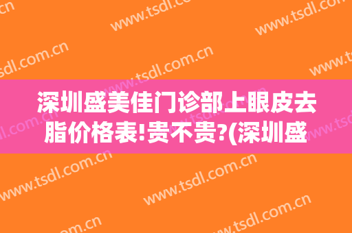 深圳盛美佳门诊部上眼皮去脂价格表!贵不贵?(深圳盛美佳整形)