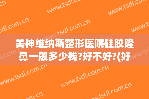 美神维纳斯整形医院硅胶隆鼻一般多少钱?好不好?(好的硅胶隆鼻医院)