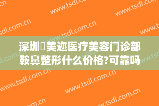 深圳蒳美迩医疗美容门诊部鞍鼻整形什么价格?可靠吗?(深圳蒳美迩医疗美容医院地址)