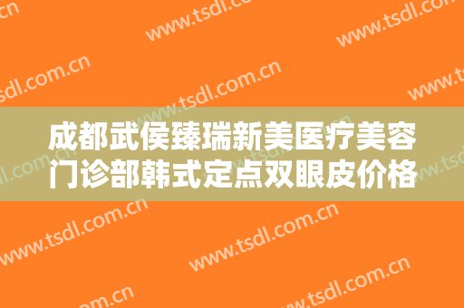 成都武侯臻瑞新美医疗美容门诊部韩式定点双眼皮价格多少钱?靠谱吗?