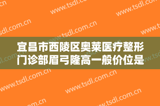 宜昌市西陵区奥莱医疗整形门诊部眉弓隆高一般价位是多少钱?效果怎么样?