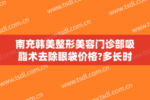南充韩美整形美容门诊部吸脂术去除眼袋价格?多长时间恢复?