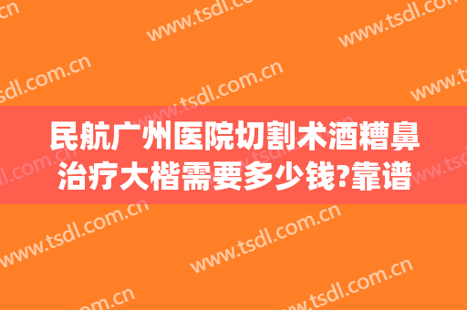 民航广州医院切割术酒糟鼻治疗大楷需要多少钱?靠谱吗?(酒糟鼻手术费用)