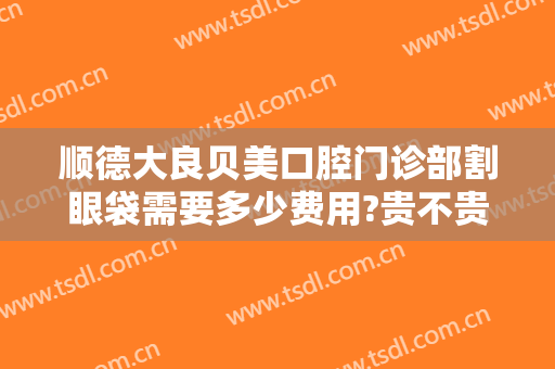 顺德大良贝美口腔门诊部割眼袋需要多少费用?贵不贵?