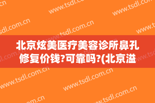 北京炫美医疗美容诊所鼻孔修复价钱?可靠吗?(北京溢美医疗美容)