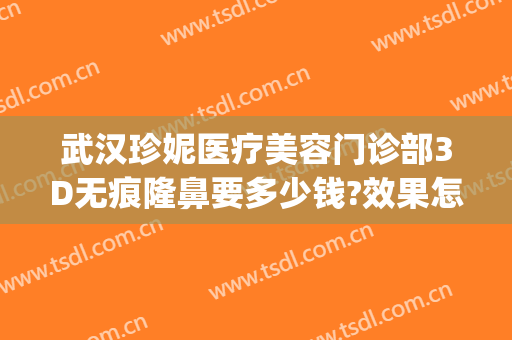武汉珍妮医疗美容门诊部3D无痕隆鼻要多少钱?效果怎么样?(无痕丰胸整形医院)