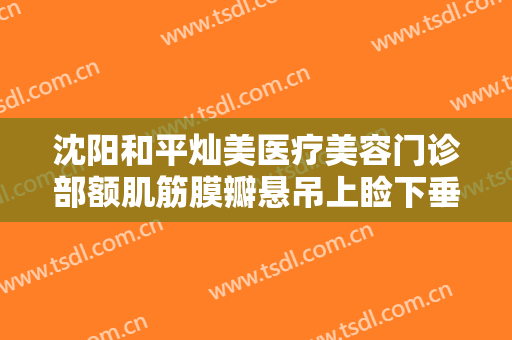 沈阳和平灿美医疗美容门诊部额肌筋膜瓣悬吊上睑下垂矫正术价格?有哪些优势?