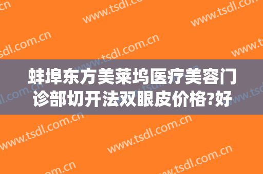 蚌埠东方美莱坞医疗美容门诊部切开法双眼皮价格?好不好?(蚌埠医美国际微整形)