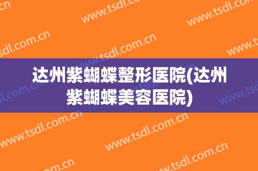 达州紫蝴蝶整形医院(达州紫蝴蝶美容医院)