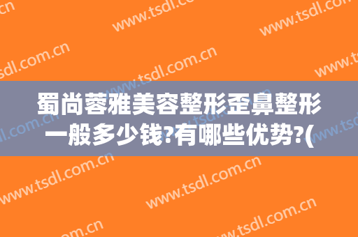 蜀尚蓉雅美容整形歪鼻整形一般多少钱?有哪些优势?(瘦鼻整容多少钱)