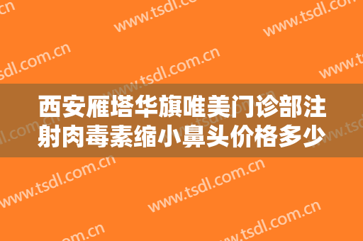 西安雁塔华旗唯美门诊部注射肉毒素缩小鼻头价格多少钱?需要多久恢复?