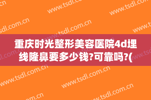 重庆时光整形美容医院4d埋线隆鼻要多少钱?可靠吗?(重庆时光整形医院是正规医院吗)
