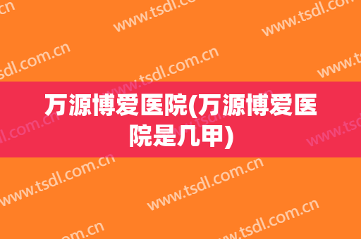 万源博爱医院(万源博爱医院是几甲)