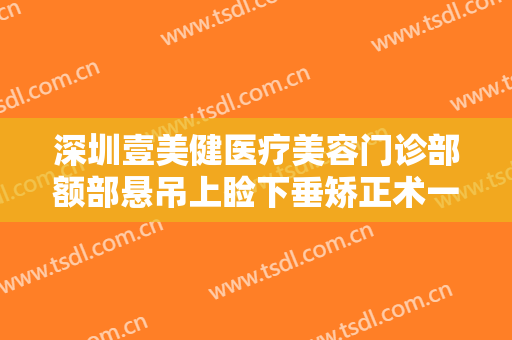 深圳壹美健医疗美容门诊部额部悬吊上睑下垂矫正术一般价位是多少钱?怎么样?