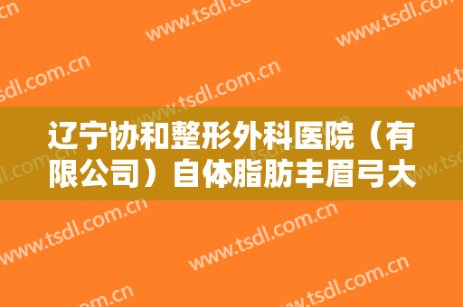 辽宁协和整形外科医院（有限公司）自体脂肪丰眉弓大楷需要多少钱?怎么样?