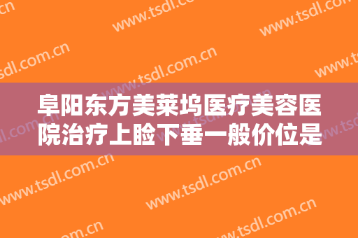 阜阳东方美莱坞医疗美容医院治疗上睑下垂一般价位是多少?有哪些优势?