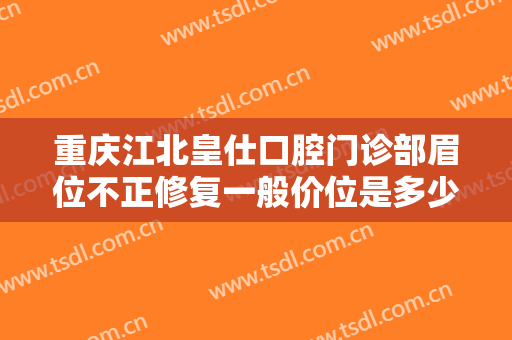 重庆江北皇仕口腔门诊部眉位不正修复一般价位是多少?有哪些优势?