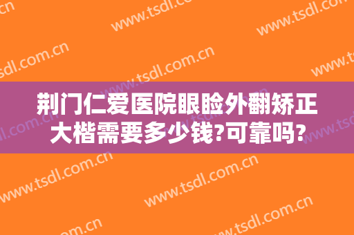 荆门仁爱医院眼睑外翻矫正大楷需要多少钱?可靠吗?