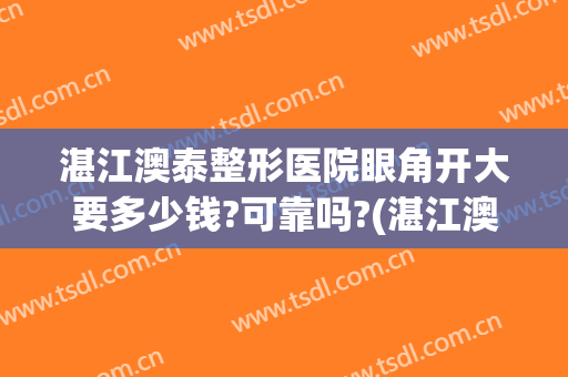 湛江澳泰整形医院眼角开大要多少钱?可靠吗?(湛江澳泰整形美容医院正规吗)