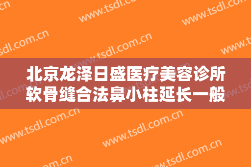 北京龙泽日盛医疗美容诊所软骨缝合法鼻小柱延长一般多少钱?有哪些优势?