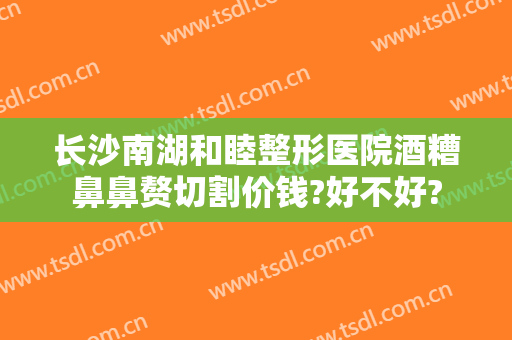 长沙南湖和睦整形医院酒糟鼻鼻赘切割价钱?好不好?