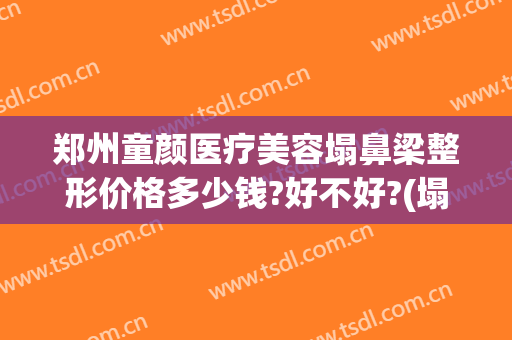 郑州童颜医疗美容塌鼻梁整形价格多少钱?好不好?(塌鼻梁整形要多少钱)