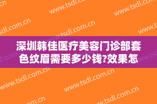 深圳韩佳医疗美容门诊部套色纹眉需要多少钱?效果怎么样?