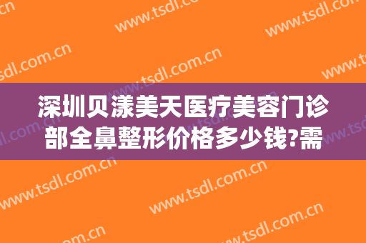 深圳贝漾美天医疗美容门诊部全鼻整形价格多少钱?需要多久恢复?(贝漾美天医疗美容招聘)