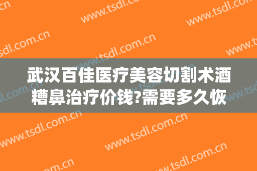 武汉百佳医疗美容切割术酒糟鼻治疗价钱?需要多久恢复?(武汉治疗酒糟鼻专科医院)