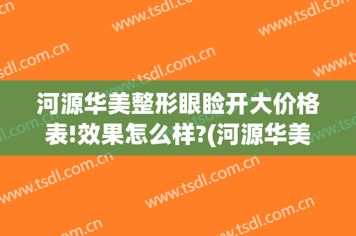 河源华美整形眼睑开大价格表!效果怎么样?(河源华美整形美容医院电话号码)