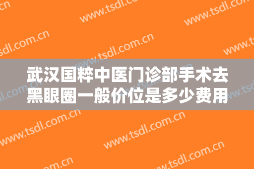 武汉国粹中医门诊部手术去黑眼圈一般价位是多少费用?效果怎么样?